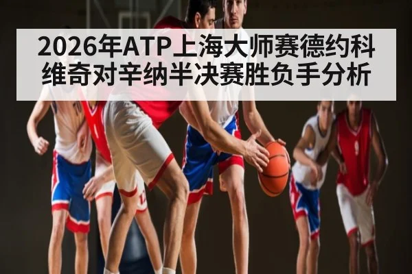 2026年ATP上海大师赛德约科维奇对辛纳半决赛胜负手分析