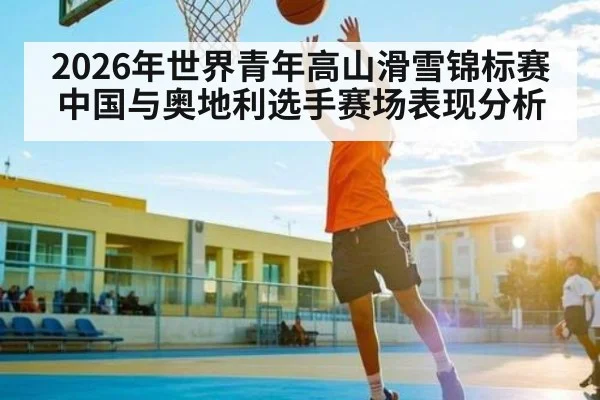 2026年世界青年高山滑雪锦标赛中国与奥地利选手赛场表现分析